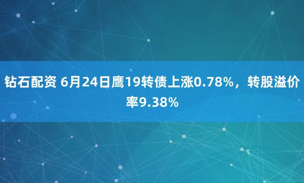 钻石配资 6月24日鹰19转债上涨0.78%，转股溢价率9.38%