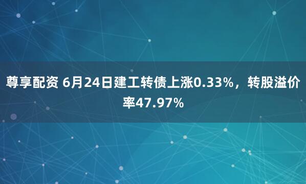 尊享配资 6月24日建工转债上涨0.33%，转股溢价率47.97%