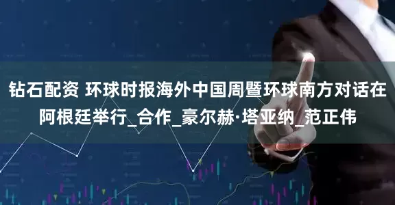 钻石配资 环球时报海外中国周暨环球南方对话在阿根廷举行_合作_豪尔赫·塔亚纳_范正伟