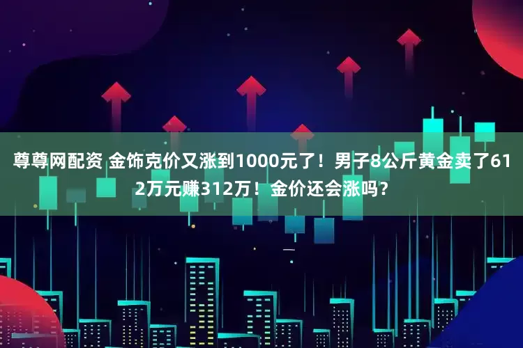 尊尊网配资 金饰克价又涨到1000元了！男子8公斤黄金卖了612万元赚312万！金价还会涨吗？