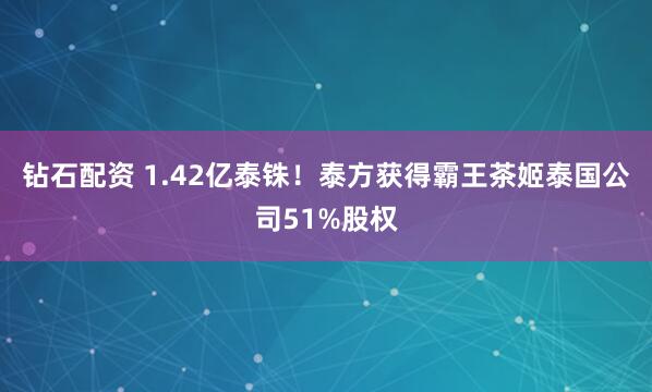 钻石配资 1.42亿泰铢！泰方获得霸王茶姬泰国公司51%股权