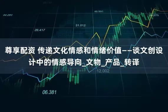 尊享配资 传递文化情感和情绪价值——谈文创设计中的情感导向_文物_产品_转译