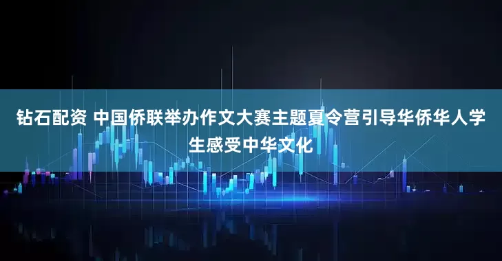 钻石配资 中国侨联举办作文大赛主题夏令营引导华侨华人学生感受中华文化