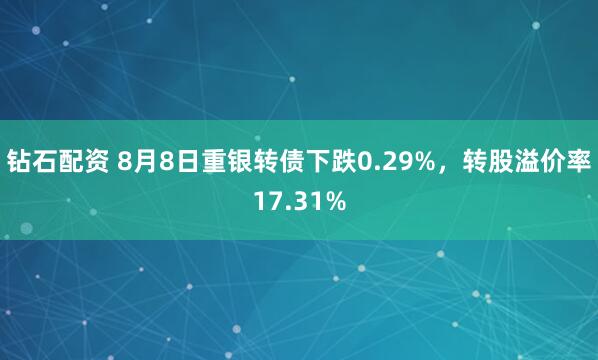 钻石配资 8月8日重银转债下跌0.29%，转股溢价率17.31%