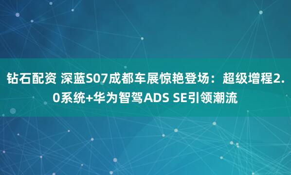 钻石配资 深蓝S07成都车展惊艳登场：超级增程2.0系统+华为智驾ADS SE引领潮流