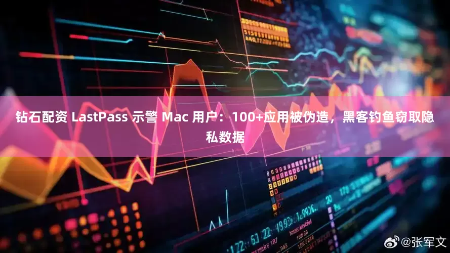 钻石配资 LastPass 示警 Mac 用户：100+应用被伪造，黑客钓鱼窃取隐私数据