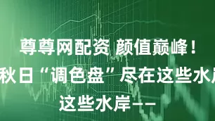 尊尊网配资 颜值巅峰！北京秋日“调色盘”尽在这些水岸——