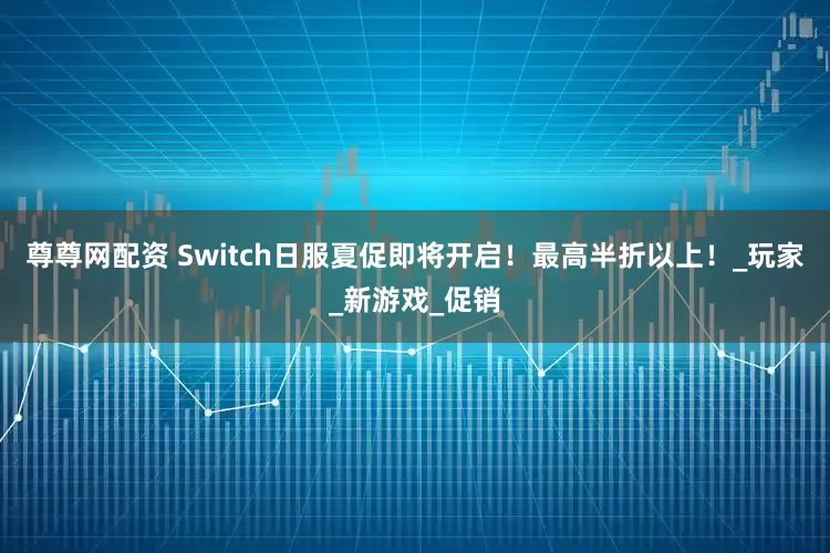 尊尊网配资 Switch日服夏促即将开启！最高半折以上！_玩家_新游戏_促销
