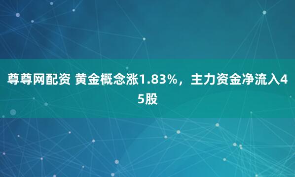 尊尊网配资 黄金概念涨1.83%，主力资金净流入45股