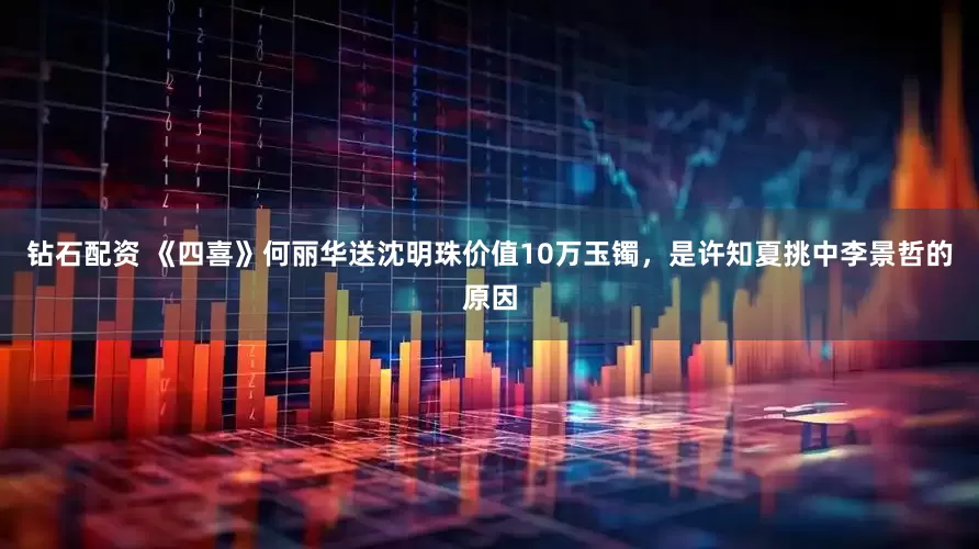 钻石配资 《四喜》何丽华送沈明珠价值10万玉镯，是许知夏挑中李景哲的原因