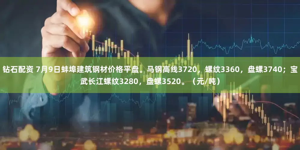 钻石配资 7月9日蚌埠建筑钢材价格平盘。马钢高线3720，螺纹3360，盘螺3740；宝武长江螺纹3280，盘螺3520。（元/吨）