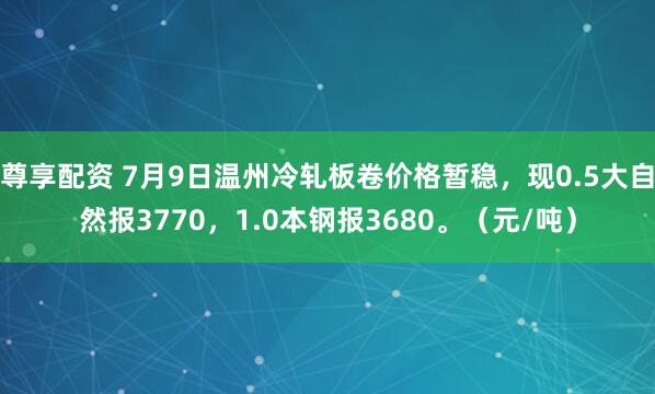 尊享配资 7月9日温州冷轧板卷价格暂稳，现0.5大自然报3770，1.0本钢报3680。（元/吨）