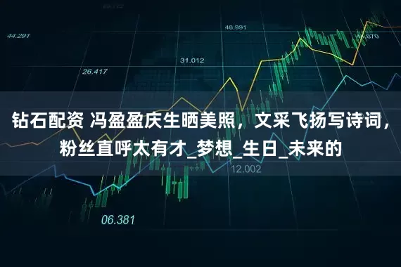 钻石配资 冯盈盈庆生晒美照，文采飞扬写诗词，粉丝直呼太有才_梦想_生日_未来的