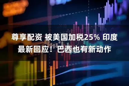 尊享配资 被美国加税25% 印度最新回应！巴西也有新动作