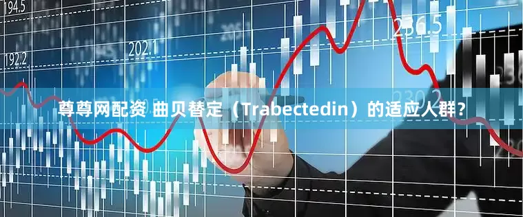 尊尊网配资 曲贝替定（Trabectedin）的适应人群？
