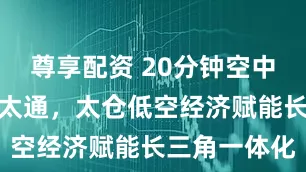 尊享配资 20分钟空中走廊串联沪太通，太仓低空经济赋能长三角一体化