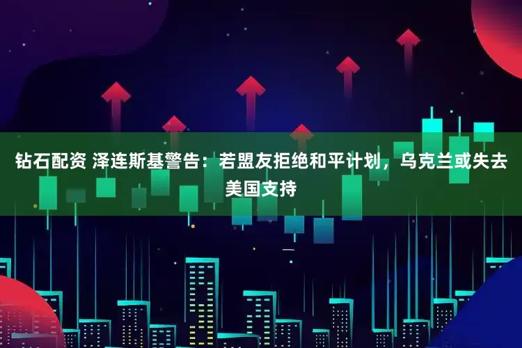 钻石配资 泽连斯基警告：若盟友拒绝和平计划，乌克兰或失去美国支持