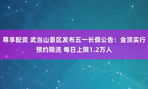 尊享配资 武当山景区发布五一长假公告：金顶实行预约限流 每日上限1.2万人