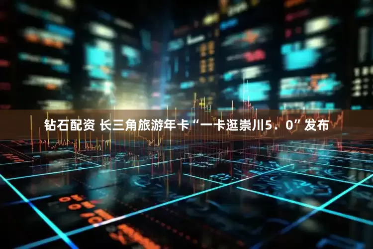 钻石配资 长三角旅游年卡“一卡逛崇川5．0”发布