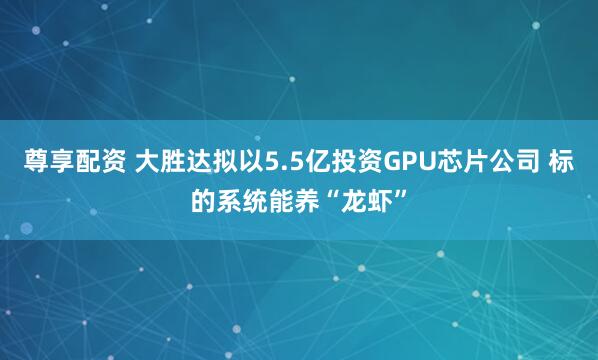 尊享配资 大胜达拟以5.5亿投资GPU芯片公司 标的系统能养“龙虾”