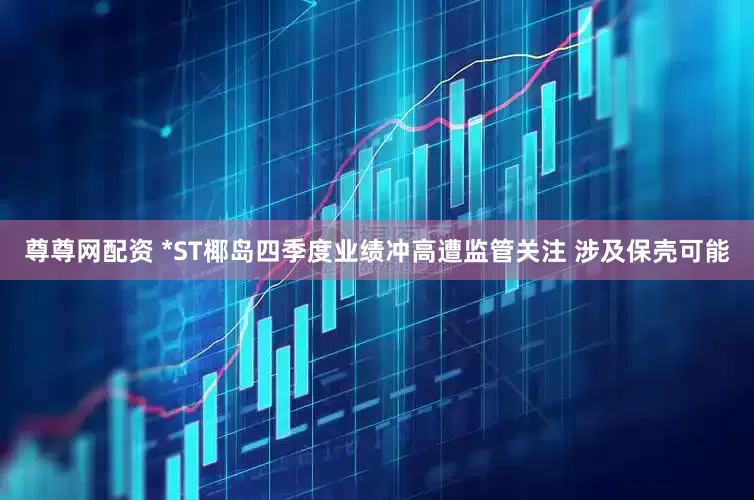 尊尊网配资 *ST椰岛四季度业绩冲高遭监管关注 涉及保壳可能