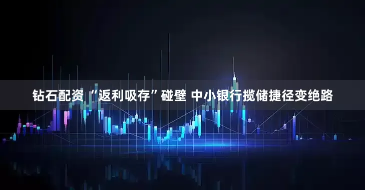 钻石配资 “返利吸存”碰壁 中小银行揽储捷径变绝路