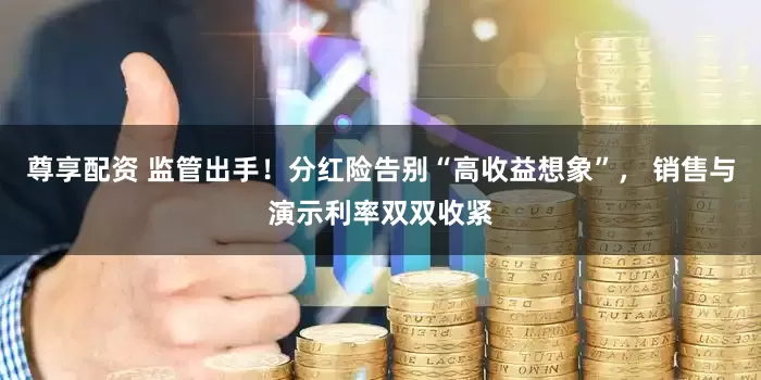 尊享配资 监管出手！分红险告别“高收益想象”， 销售与演示利率双双收紧