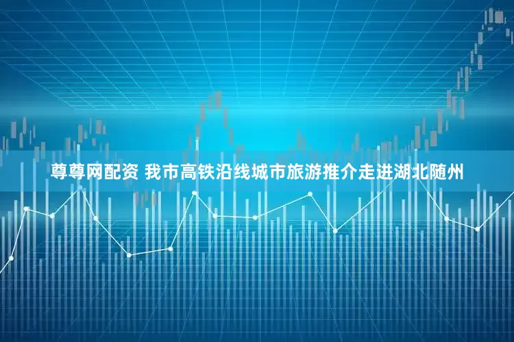 尊尊网配资 我市高铁沿线城市旅游推介走进湖北随州