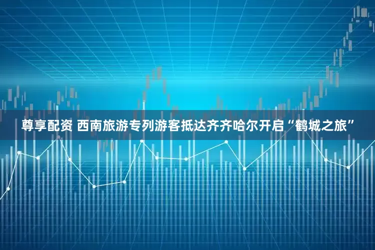 尊享配资 西南旅游专列游客抵达齐齐哈尔开启“鹤城之旅”